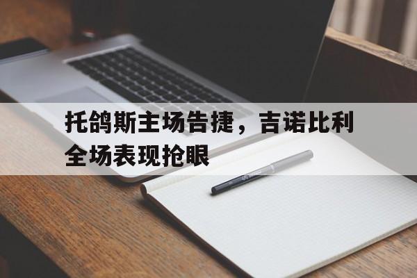 关于托鸽斯主场告捷，吉诺比利全场表现抢眼的信息