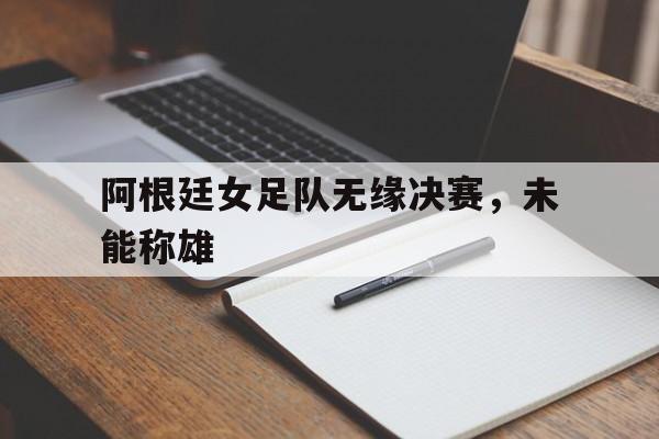 阿根廷女足队无缘决赛，未能称雄