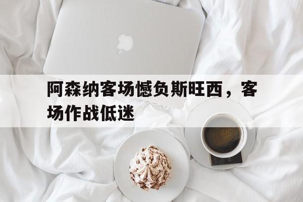 阿森纳客场憾负斯旺西，客场作战低迷