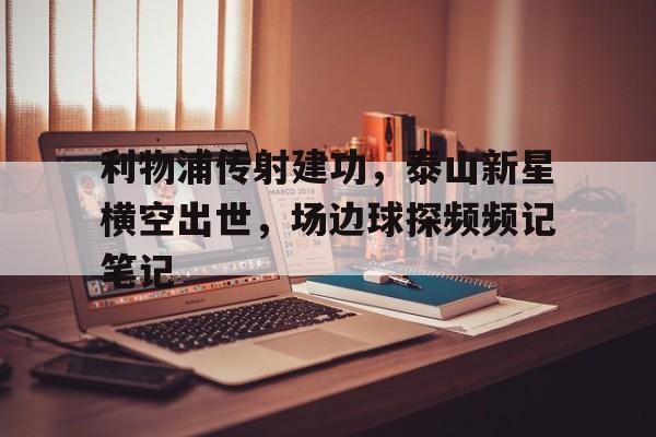 利物浦传射建功，泰山新星横空出世，场边球探频频记笔记时空长河的旅者最新章节